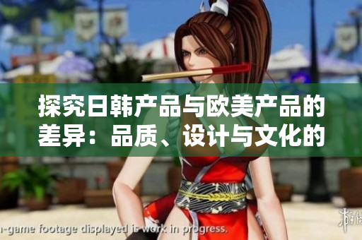 探究日韩产品与欧美产品的差异:品质、设计与文化的对比 探究日韩产品与欧美产品的差异:品质、设计与文化的对比