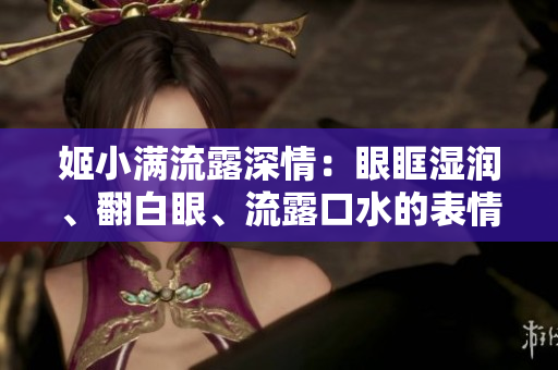 姬小满流露深情:眼眶湿润、翻白眼、流露口水的表情走红网络 姬小满流露深情:眼眶湿润、翻白眼、流露口水的表情走红网络