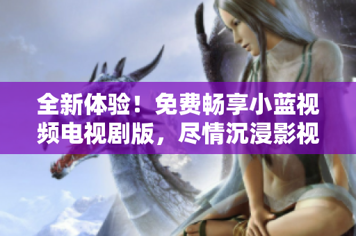 全新体验!免费畅享小蓝视频电视剧版,尽情沉浸影视乐趣! 全新体验!免费畅享小蓝视频电视剧版,尽情沉浸影视乐趣!