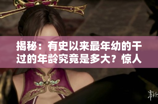 揭秘:有史以来最年幼的干过的年龄究竟是多大?惊人发现引发热议 揭秘:有史以来最年幼的干过的年龄究竟是多大?惊人发现引发热议