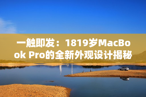 一触即发:1819岁MacBook Pro的全新外观设计揭秘 一触即发:1819岁MacBook Pro的全新外观设计揭秘
