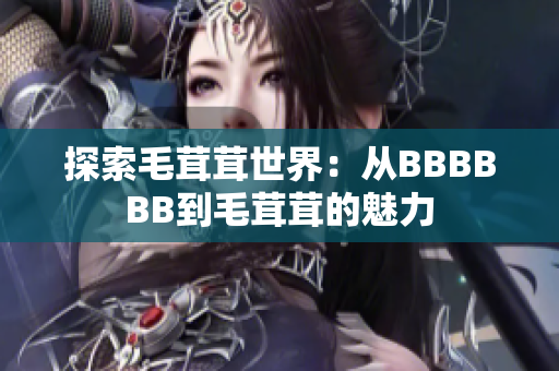 探索毛茸茸世界:从BBBBBB到毛茸茸的魅力 探索毛茸茸世界:从BBBBBB到毛茸茸的魅力