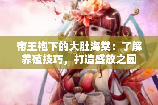 帝王袍下的大肚海棠:了解养殖技巧,打造盛放之园 帝王袍下的大肚海棠:了解养殖技巧,打造盛放之园