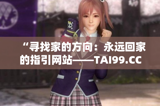 “寻找家的方向:永远回家的指引网站——TAI99.CC” “寻找家的方向:永远回家的指引网站——TAI99.CC”