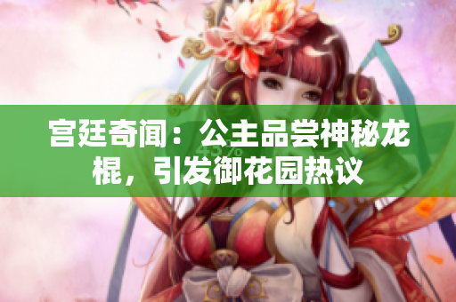 宫廷奇闻:公主品尝神秘龙棍,引发御花园热议 宫廷奇闻:公主品尝神秘龙棍,引发御花园热议