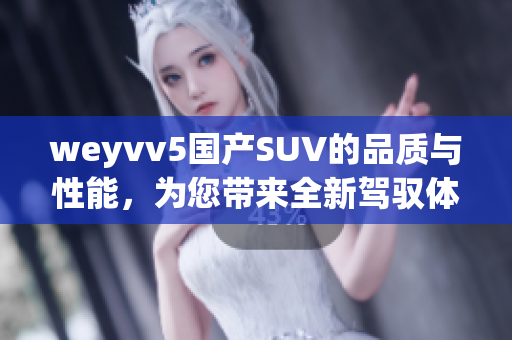 weyvv5国产SUV的品质与性能,为您带来全新驾驭体验 weyvv5国产SUV的品质与性能,为您带来全新驾驭体验