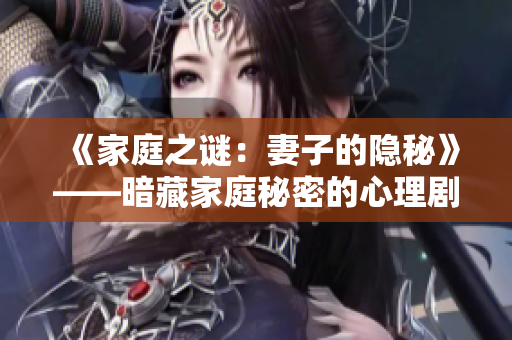 《家庭之谜:妻子的隐秘》——暗藏家庭秘密的心理剧 《家庭之谜:妻子的隐秘》——暗藏家庭秘密的心理剧