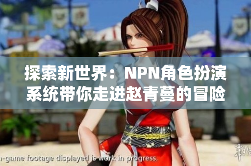 探索新世界:NPN角色扮演系统带你走进赵青蔓的冒险旅程 探索新世界:NPN角色扮演系统带你走进赵青蔓的冒险旅程