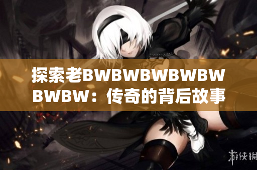 探索老BWBWBWBWBWBWBW:传奇的背后故事与未来展望 探索老BWBWBWBWBWBWBW:传奇的背后故事与未来展望
