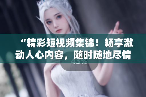 “精彩短视频集锦!畅享激动人心内容,随时随地尽情观看!” “精彩短视频集锦!畅享激动人心内容,随时随地尽情观看!”