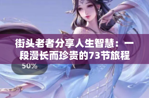 街头老者分享人生智慧:一段漫长而珍贵的73节旅程 街头老者分享人生智慧:一段漫长而珍贵的73节旅程
