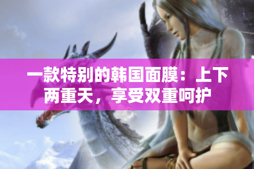 一款特别的韩国面膜:上下两重天,享受双重呵护 一款特别的韩国面膜:上下两重天,享受双重呵护
