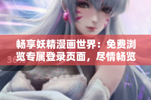 畅享妖精漫画世界:免费浏览专属登录页面,尽情畅览精彩内容! 畅享妖精漫画世界:免费浏览专属登录页面,尽情畅览精彩内容!