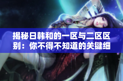 揭秘日韩和的一区与二区区别:你不得不知道的关键细节 揭秘日韩和的一区与二区区别:你不得不知道的关键细节