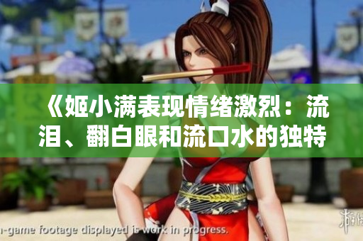 《姬小满表现情绪激烈:流泪、翻白眼和流口水的独特表情让人心碎》 《姬小满表现情绪激烈:流泪、翻白眼和流口水的独特表情让人心碎》