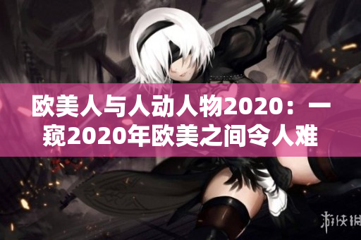 欧美人与人动人物2020:一窥2020年欧美之间令人难忘的人际互动故事 欧美人与人动人物2020:一窥2020年欧美之间令人难忘的人际互动故事