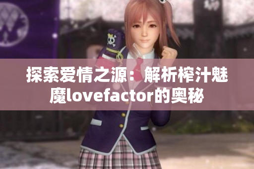 探索爱情之源:解析榨汁魅魔lovefactor的奥秘 探索爱情之源:解析榨汁魅魔lovefactor的奥秘