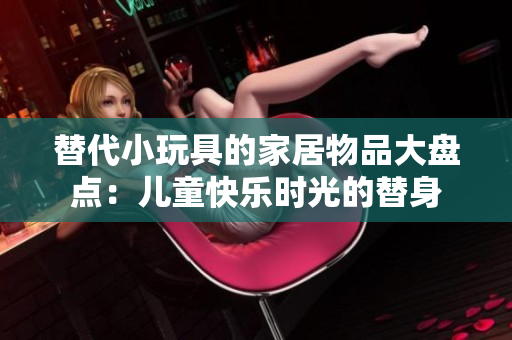 替代小玩具的家居物品大盘点:儿童快乐时光的替身 替代小玩具的家居物品大盘点:儿童快乐时光的替身