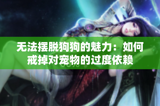 无法摆脱狗狗的魅力:如何戒掉对宠物的过度依赖 无法摆脱狗狗的魅力:如何戒掉对宠物的过度依赖