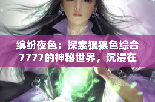 缤纷夜色:探索狠狠色综合7777的神秘世界,沉浸在撩人的视听盛宴中 缤纷夜色:探索狠狠色综合7777的神秘世界,沉浸在撩人的视听盛宴中