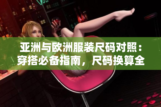 亚洲与欧洲服装尺码对照:穿搭必备指南,尺码换算全解析 亚洲与欧洲服装尺码对照:穿搭必备指南,尺码换算全解析
