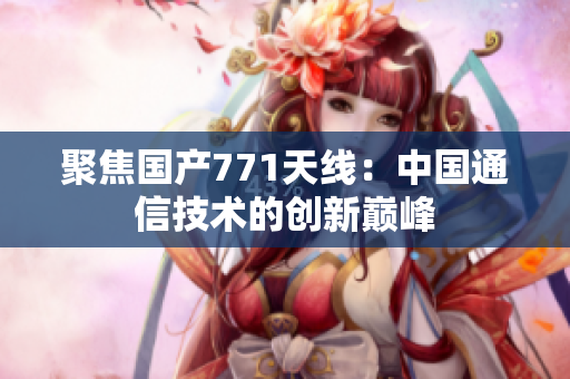 聚焦国产771天线:中国通信技术的创新巅峰 聚焦国产771天线:中国通信技术的创新巅峰