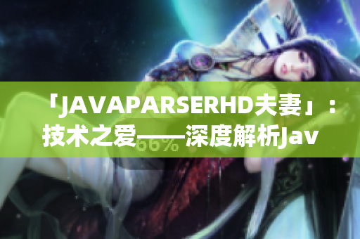 「JAVAPARSERHD夫妻」:技术之爱——深度解析Java解析器的夫妻关系 「JAVAPARSERHD夫妻」:技术之爱——深度解析Java解析器的夫妻关系