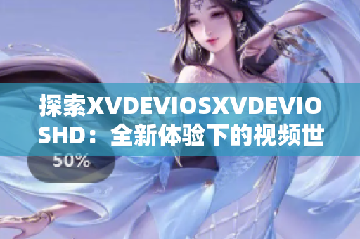 探索XVDEVIOSXVDEVIOSHD:全新体验下的视频世界 探索XVDEVIOSXVDEVIOSHD:全新体验下的视频世界