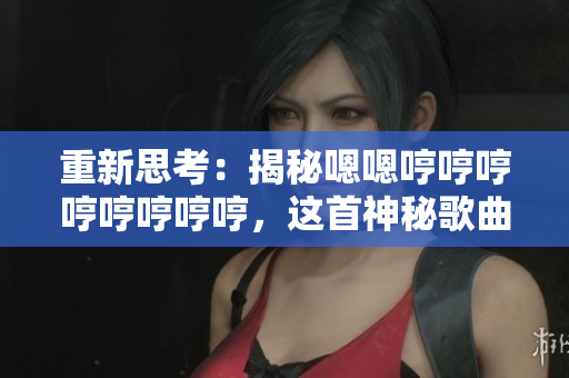 重新思考:揭秘嗯嗯哼哼哼哼哼哼哼哼,这首神秘歌曲背后的故事 重新思考:揭秘嗯嗯哼哼哼哼哼哼哼哼,这首神秘歌曲背后的故事
