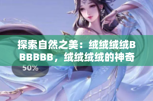 探索自然之美:绒绒绒绒BBBBBB,绒绒绒绒的神奇世界 探索自然之美:绒绒绒绒BBBBBB,绒绒绒绒的神奇世界