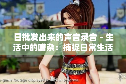 日批发出来的声音录音 - 生活中的嘈杂:捕捉日常生活中的声音 日批发出来的声音录音 - 生活中的嘈杂:捕捉日常生活中的声音