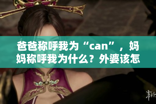 爸爸称呼我为“can”,妈妈称呼我为什么?外婆该怎么称呼我? 爸爸称呼我为“can”,妈妈称呼我为什么?外婆该怎么称呼我?