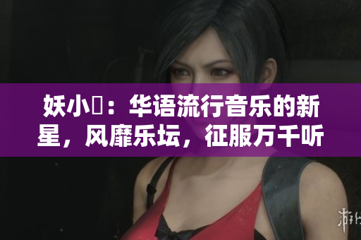 妖小槡:华语流行音乐的新星,风靡乐坛,征服万千听众 妖小槡:华语流行音乐的新星,风靡乐坛,征服万千听众