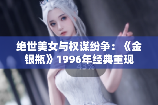 绝世美女与权谋纷争:《金银瓶》1996年经典重现 绝世美女与权谋纷争:《金银瓶》1996年经典重现