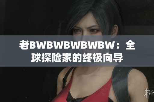 老BWBWBWBWBW:全球探险家的终极向导 老BWBWBWBWBW:全球探险家的终极向导