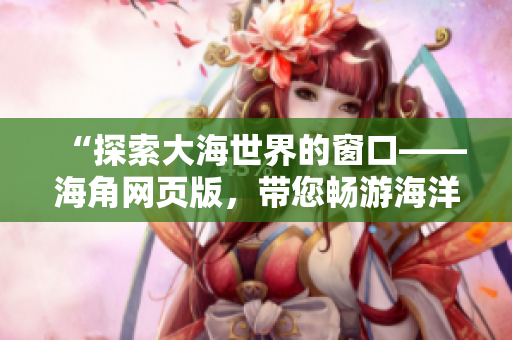 “探索大海世界的窗口——海角网页版,带您畅游海洋之旅!” “探索大海世界的窗口——海角网页版,带您畅游海洋之旅!”
