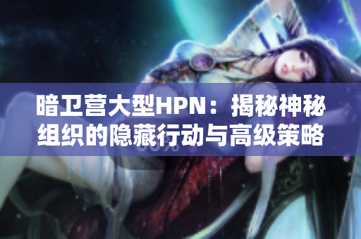 暗卫营大型HPN:揭秘神秘组织的隐藏行动与高级策略 暗卫营大型HPN:揭秘神秘组织的隐藏行动与高级策略