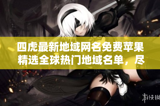 四虎最新地域网名免费苹果 精选全球热门地域名单,尽在你的指尖 四虎最新地域网名免费苹果 精选全球热门地域名单,尽在你的指尖