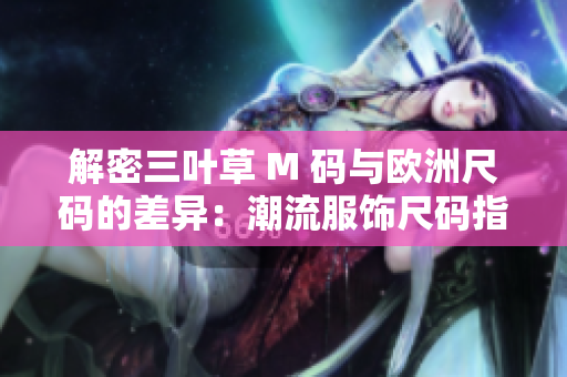 解密三叶草 M 码与欧洲尺码的差异:潮流服饰尺码指南 解密三叶草 M 码与欧洲尺码的差异:潮流服饰尺码指南