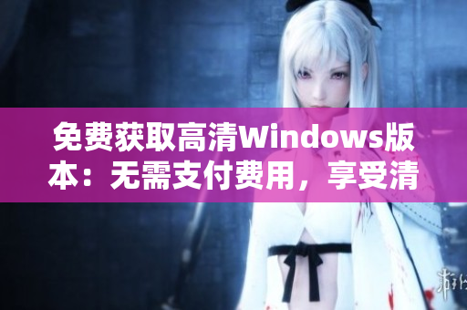 免费获取高清Windows版本:无需支付费用,享受清晰体验 免费获取高清Windows版本:无需支付费用,享受清晰体验