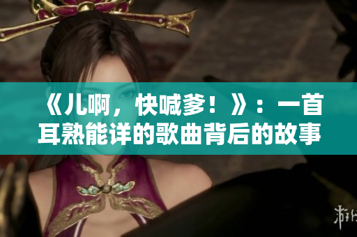 《儿啊,快喊爹!》:一首耳熟能详的歌曲背后的故事 《儿啊,快喊爹!》:一首耳熟能详的歌曲背后的故事