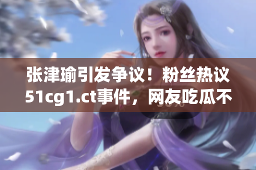 张津瑜引发争议!粉丝热议51cg1.ct事件,网友吃瓜不止闲聊 张津瑜引发争议!粉丝热议51cg1.ct事件,网友吃瓜不止闲聊