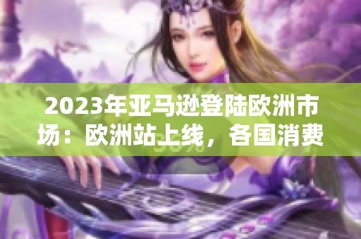 2023年亚马逊登陆欧洲市场:欧洲站上线,各国消费者期待新体验 2023年亚马逊登陆欧洲市场:欧洲站上线,各国消费者期待新体验