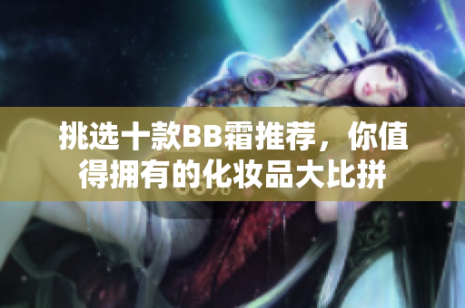 挑选十款BB霜推荐,你值得拥有的化妆品大比拼 挑选十款BB霜推荐,你值得拥有的化妆品大比拼