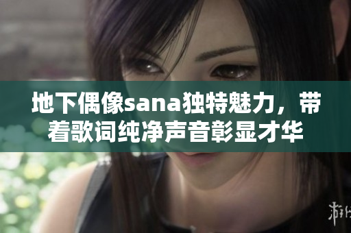 地下偶像sana独特魅力,带着歌词纯净声音彰显才华 地下偶像sana独特魅力,带着歌词纯净声音彰显才华
