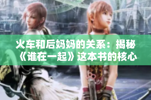 火车和后妈妈的关系:揭秘《谁在一起》这本书的核心主题和情感深度 火车和后妈妈的关系:揭秘《谁在一起》这本书的核心主题和情感深度