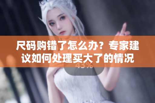 尺码购错了怎么办?专家建议如何处理买大了的情况 尺码购错了怎么办?专家建议如何处理买大了的情况