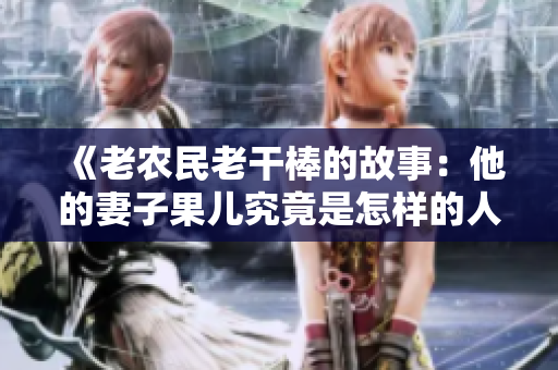 《老农民老干棒的故事:他的妻子果儿究竟是怎样的人?》 《老农民老干棒的故事:他的妻子果儿究竟是怎样的人?》