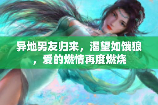 异地男友归来,渴望如饿狼,爱的燃情再度燃烧 异地男友归来,渴望如饿狼,爱的燃情再度燃烧
