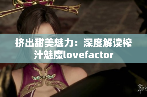 挤出甜美魅力：深度解读榨汁魅魔lovefactor